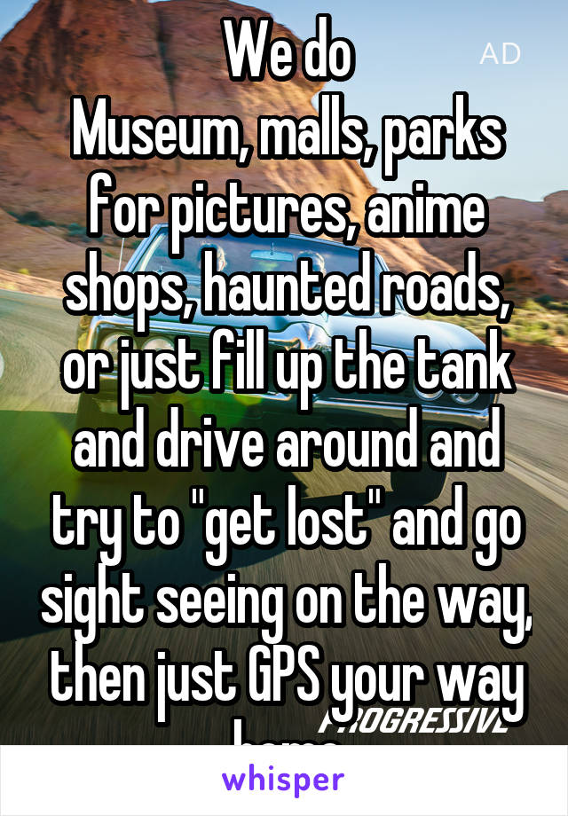 We do
Museum, malls, parks for pictures, anime shops, haunted roads, or just fill up the tank and drive around and try to "get lost" and go sight seeing on the way, then just GPS your way home