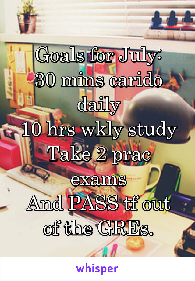 Goals for July:
30 mins carido daily
10 hrs wkly study
Take 2 prac exams
And PASS tf out of the GREs.