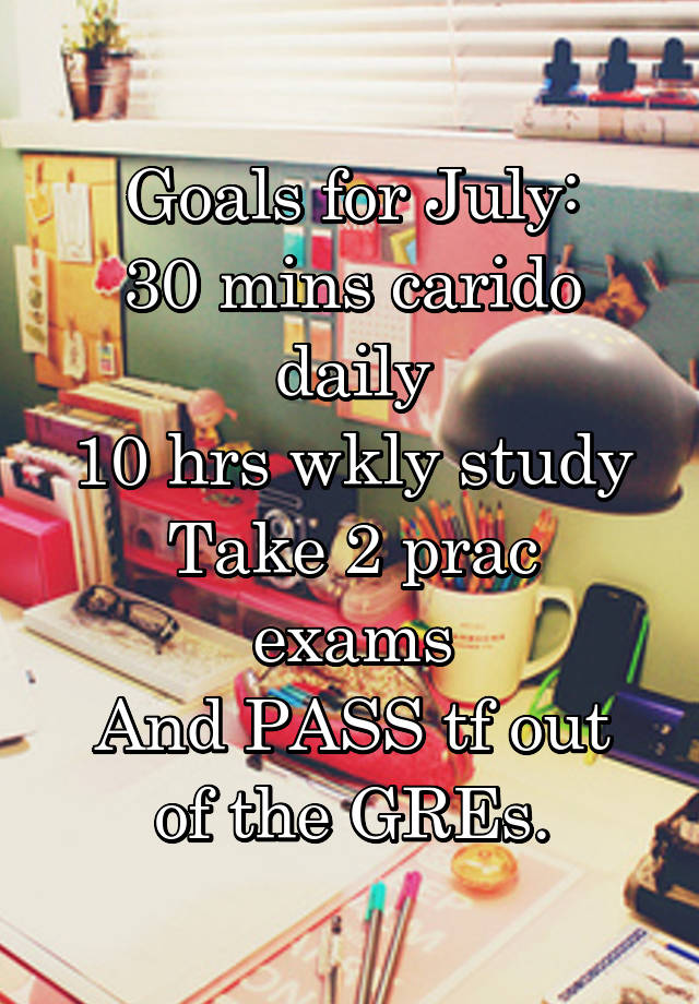 Goals for July:
30 mins carido daily
10 hrs wkly study
Take 2 prac exams
And PASS tf out of the GREs.