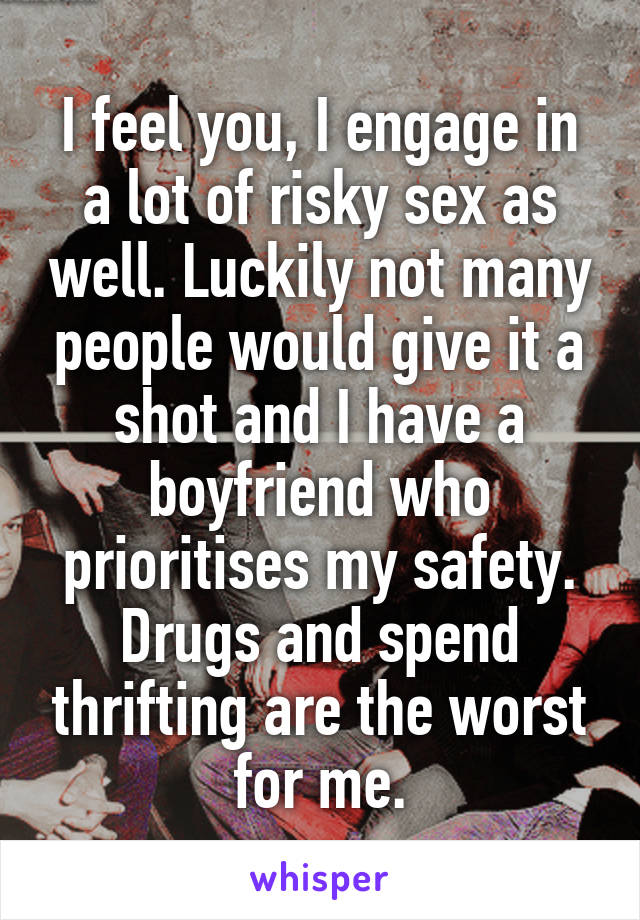 I feel you, I engage in a lot of risky sex as well. Luckily not many people would give it a shot and I have a boyfriend who prioritises my safety. Drugs and spend thrifting are the worst for me.