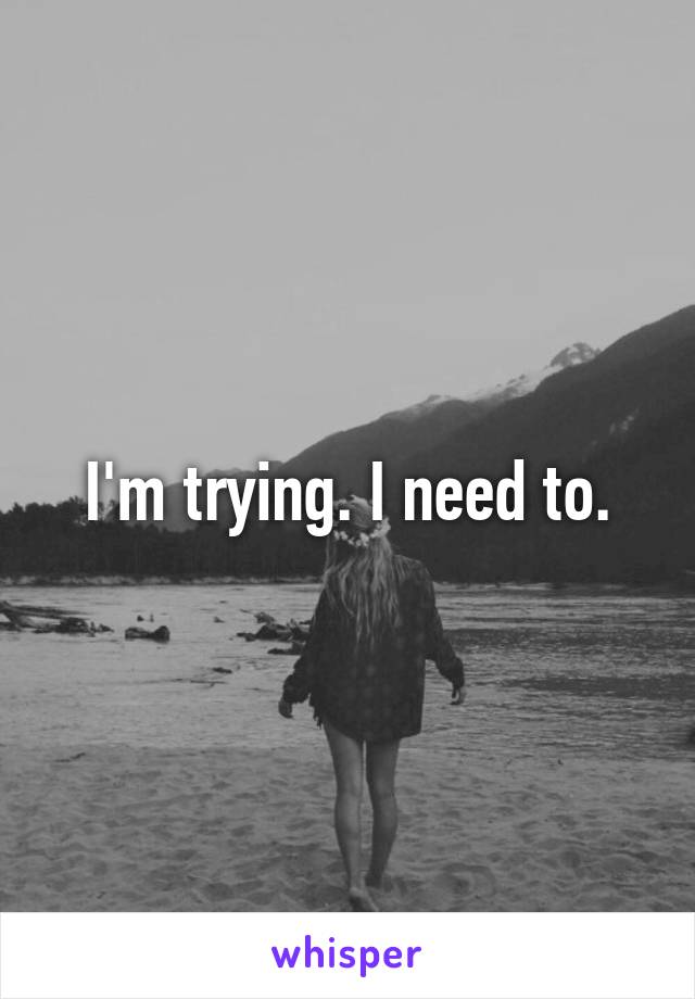 I'm trying. I need to.