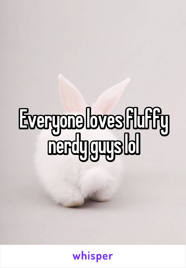 Everyone loves fluffy nerdy guys lol