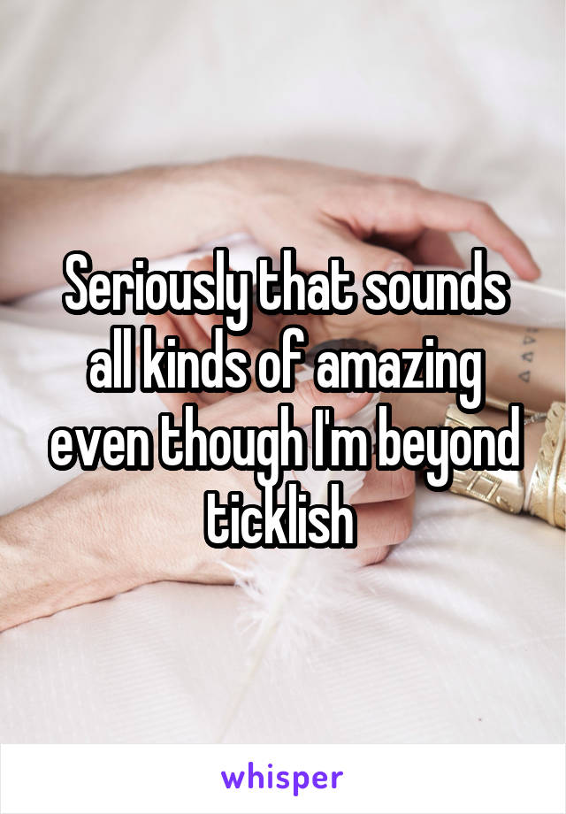 Seriously that sounds all kinds of amazing even though I'm beyond ticklish 
