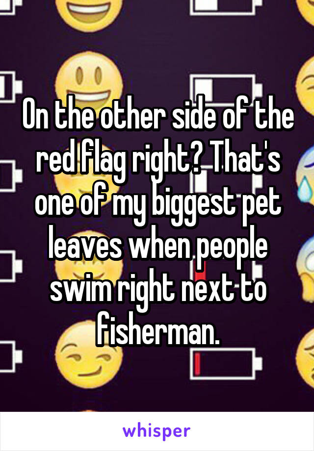 On the other side of the red flag right? That's one of my biggest pet leaves when people swim right next to fisherman.