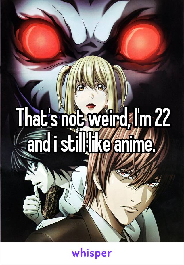 That's not weird, I'm 22 and i still like anime. 