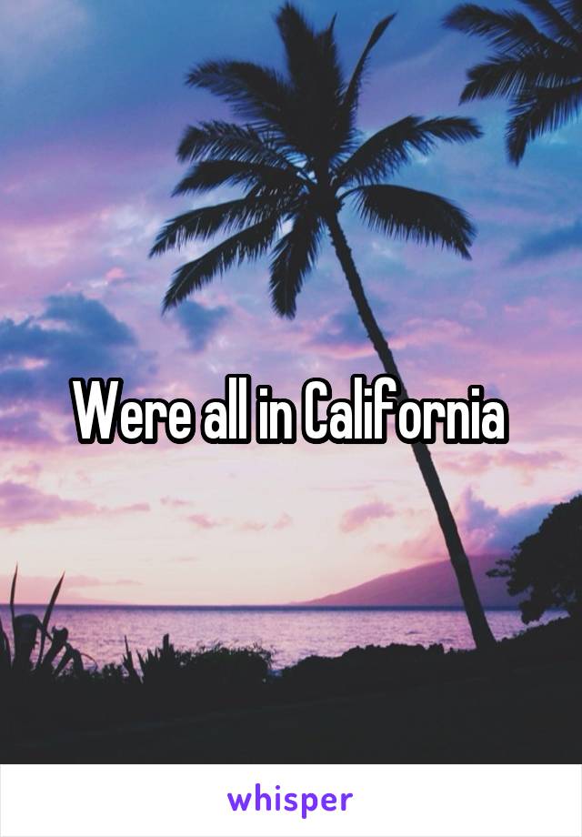 Were all in California 