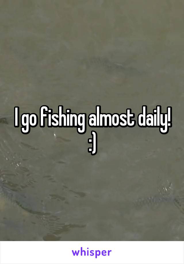 I go fishing almost daily! :)