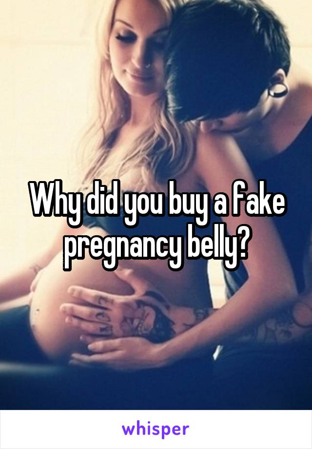 Why did you buy a fake pregnancy belly?