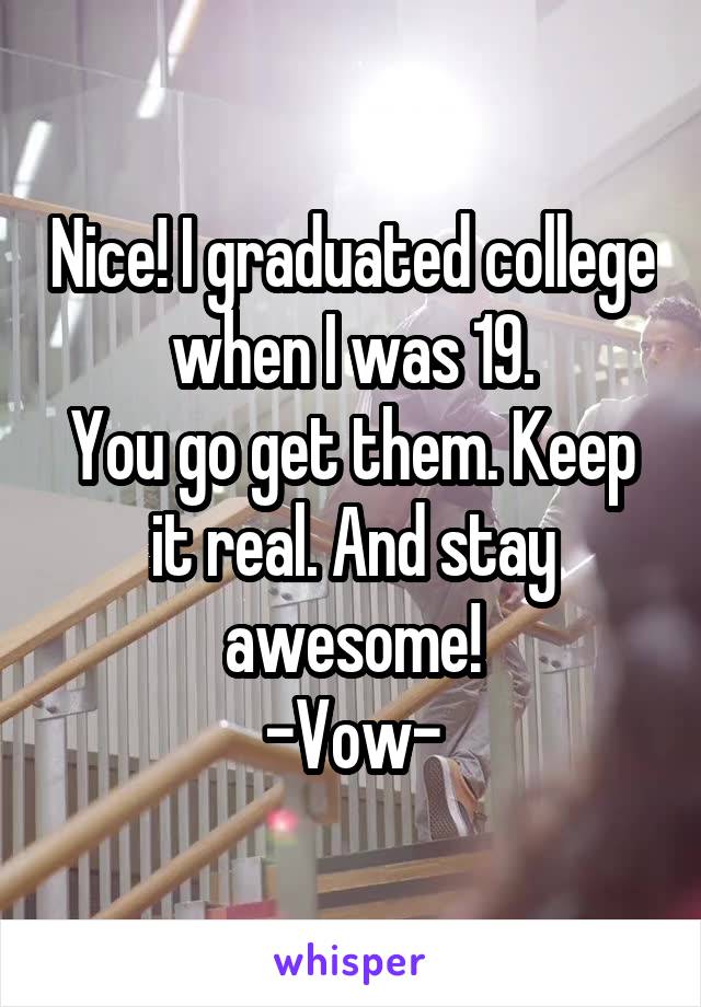 Nice! I graduated college when I was 19.
You go get them. Keep it real. And stay awesome!
-Vow-