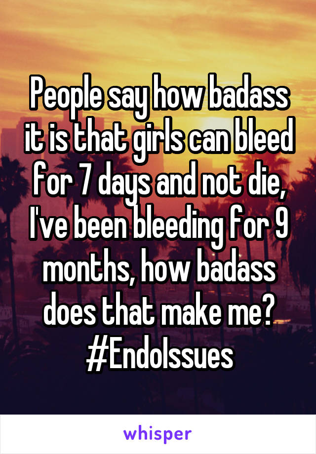 People say how badass it is that girls can bleed for 7 days and not die, I've been bleeding for 9 months, how badass does that make me?
#EndoIssues