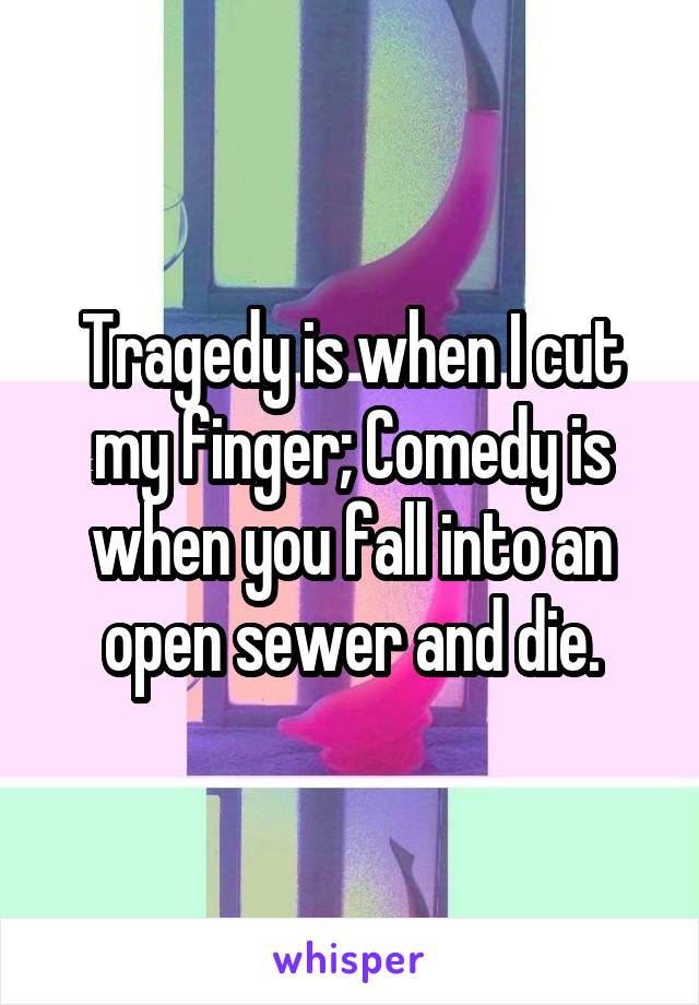 Tragedy is when I cut my finger; Comedy is when you fall into an open sewer and die.