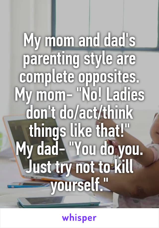 My mom and dad's parenting style are complete opposites.
My mom- "No! Ladies don't do/act/think things like that!"
My dad- "You do you. Just try not to kill yourself."