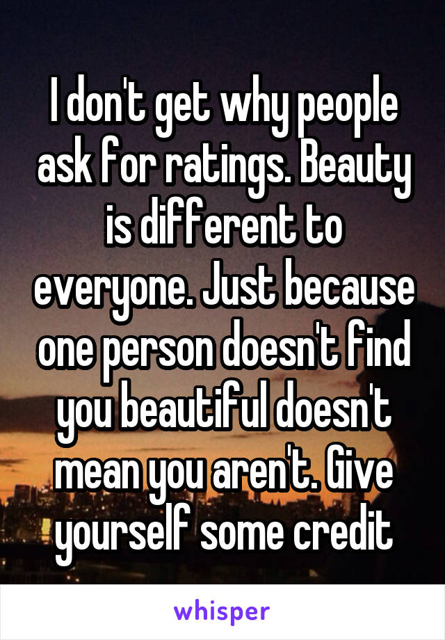 I don't get why people ask for ratings. Beauty is different to everyone. Just because one person doesn't find you beautiful doesn't mean you aren't. Give yourself some credit