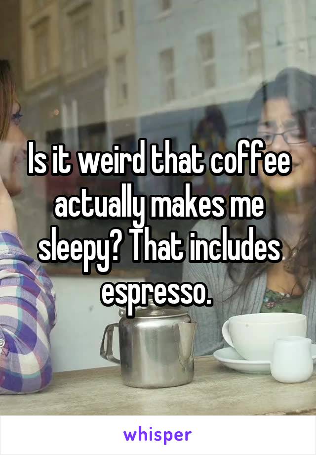 Is it weird that coffee actually makes me sleepy? That includes espresso. 