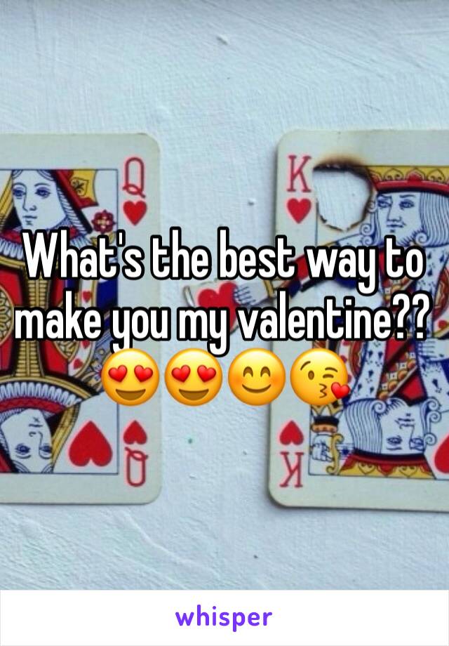 What's the best way to make you my valentine??😍😍😊😘
