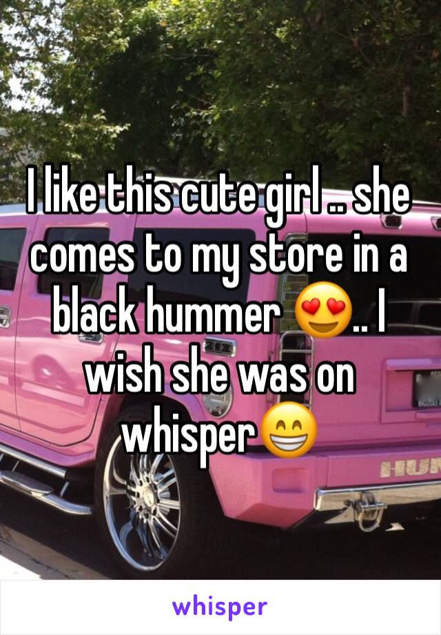 I like this cute girl .. she comes to my store in a black hummer 😍.. I wish she was on whisper😁