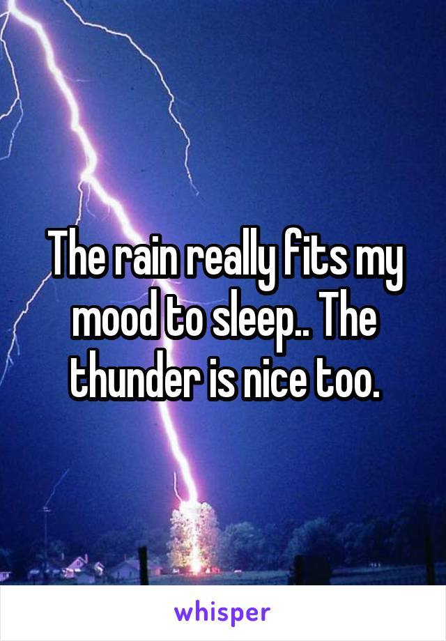 The rain really fits my mood to sleep.. The thunder is nice too.