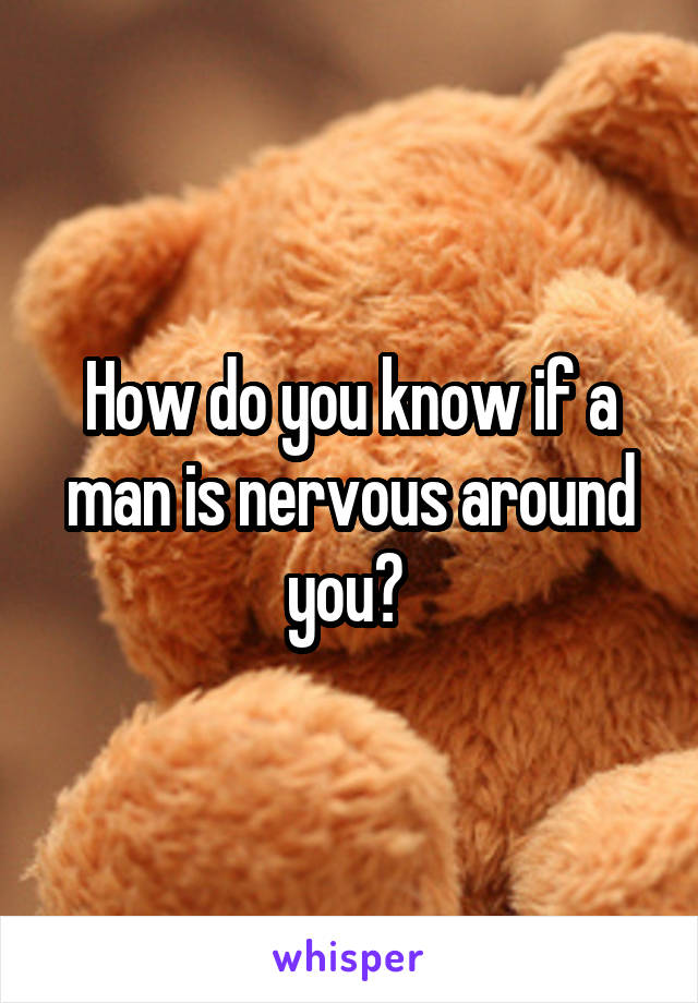 How do you know if a man is nervous around you? 