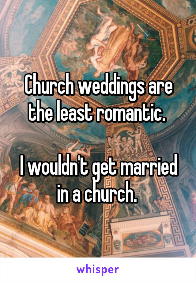 Church weddings are the least romantic. 
 
I wouldn't get married in a church. 