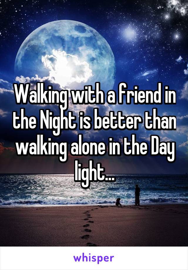 Walking with a friend in the Night is better than walking alone in the Day light...