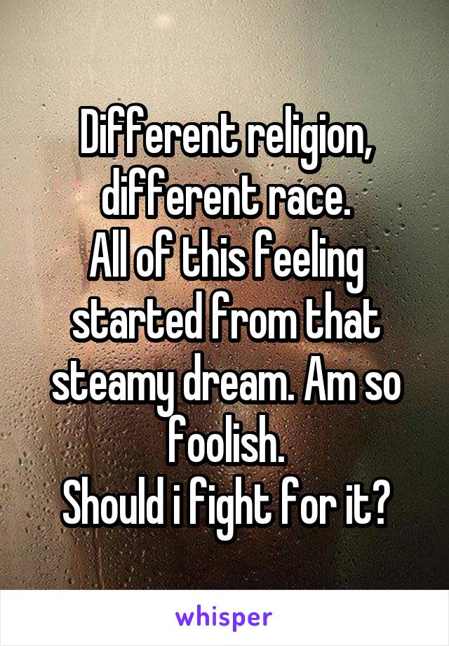 Different religion, different race.
All of this feeling started from that steamy dream. Am so foolish.
Should i fight for it?