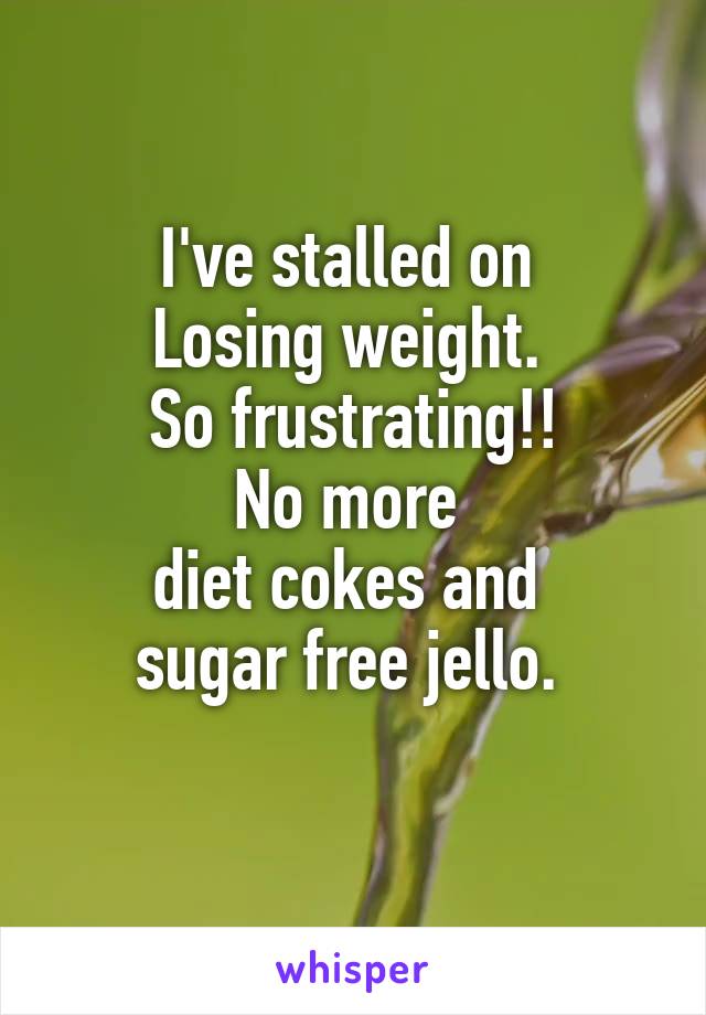 I've stalled on 
Losing weight. 
So frustrating!!
No more 
diet cokes and 
sugar free jello. 
