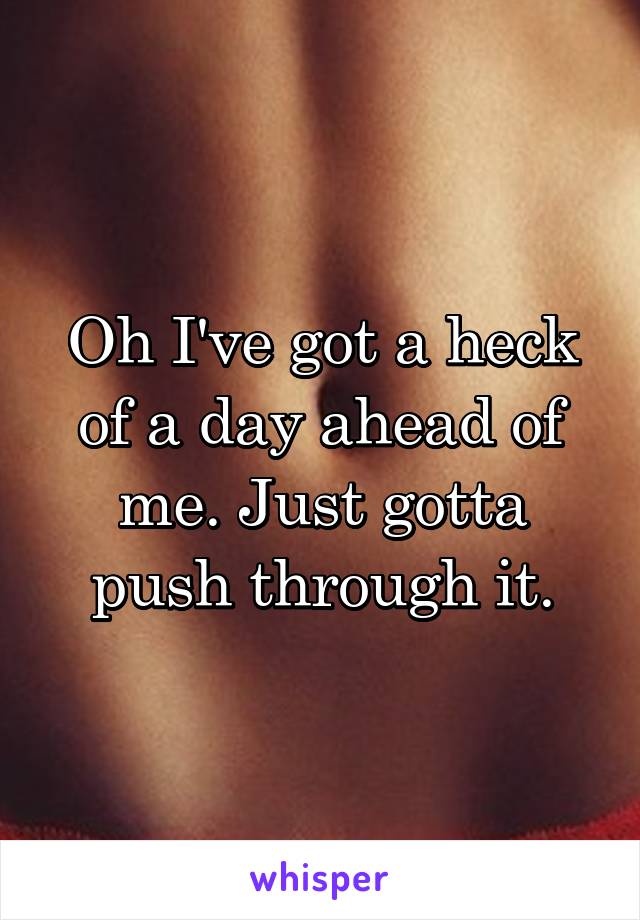 Oh I've got a heck of a day ahead of me. Just gotta push through it.