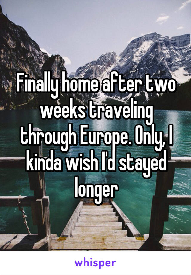 Finally home after two weeks traveling through Europe. Only, I kinda wish I'd stayed longer