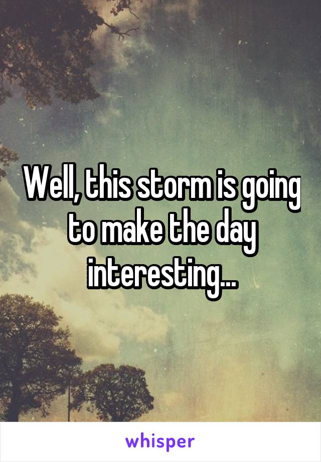 Well, this storm is going to make the day interesting...