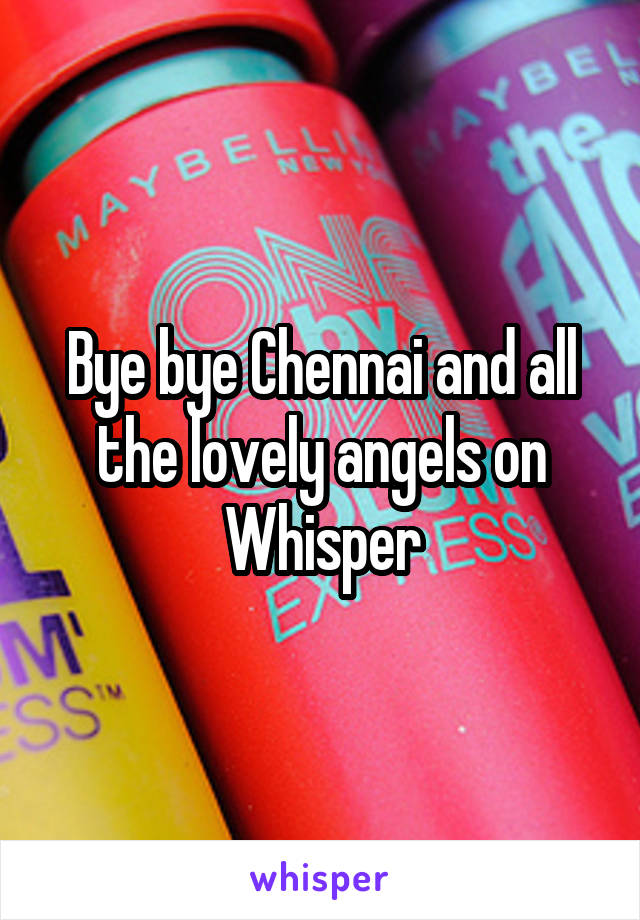 Bye bye Chennai and all the lovely angels on Whisper