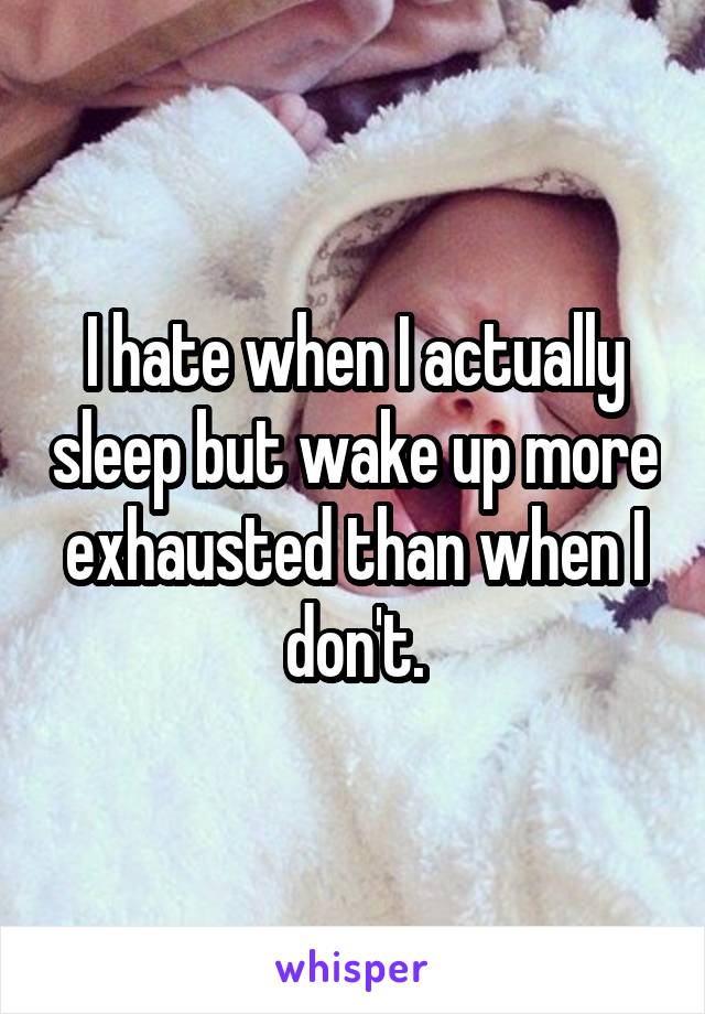 I hate when I actually sleep but wake up more exhausted than when I don't.