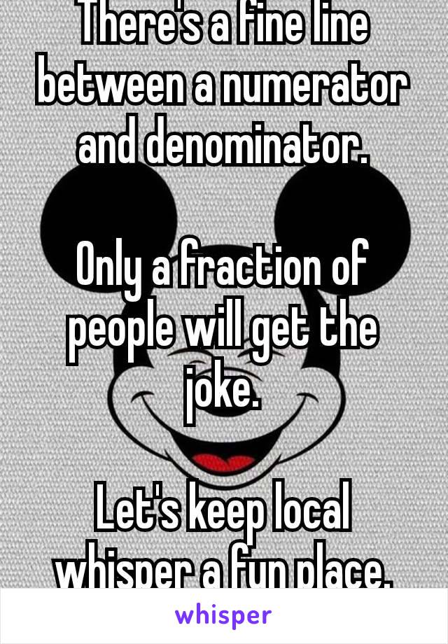 There's a fine line between a numerator and denominator.

Only a fraction of people will get the joke.

Let's keep local whisper a fun place. 💋