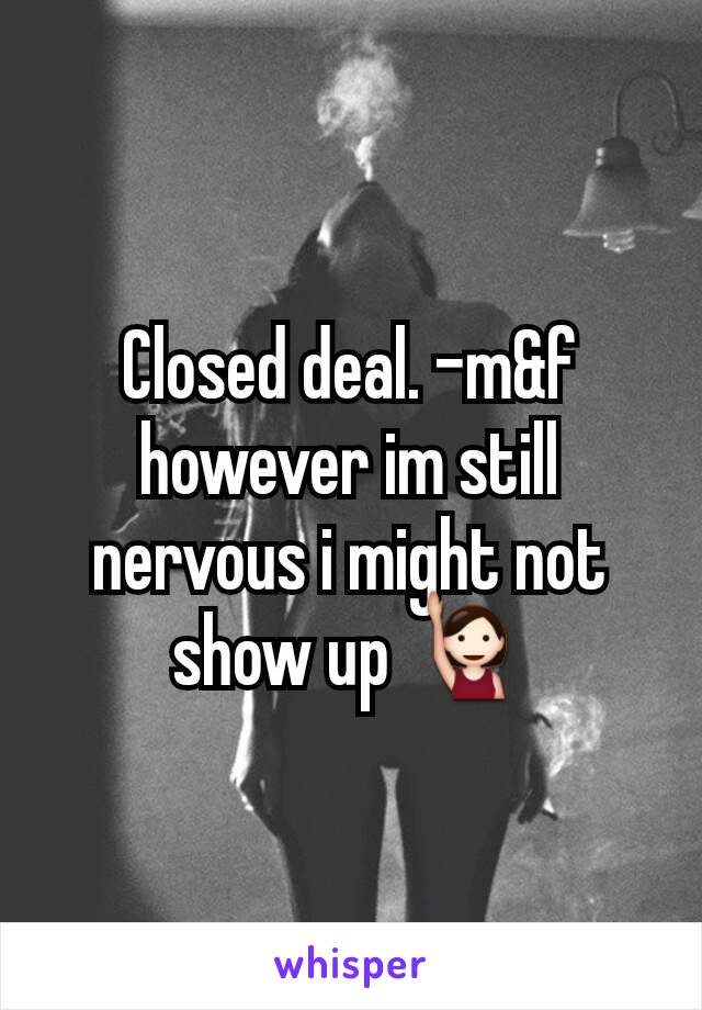 Closed deal. -m&f however im still nervous i might not show up 🙋