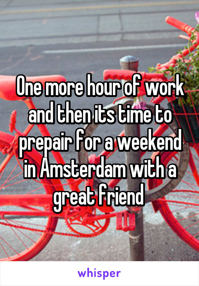 One more hour of work and then its time to prepair for a weekend in Amsterdam with a great friend 