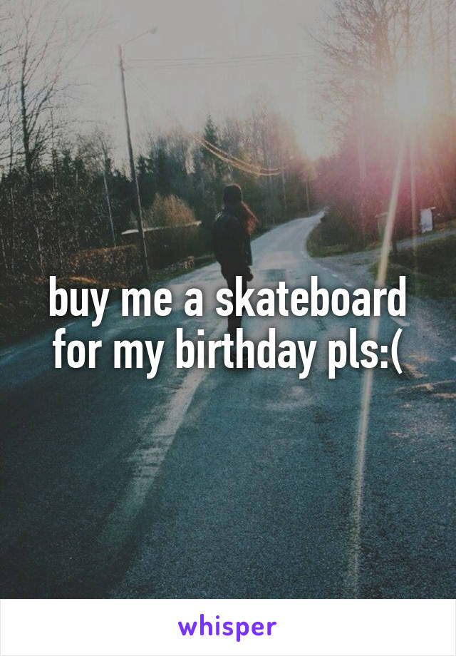 buy me a skateboard for my birthday pls:(