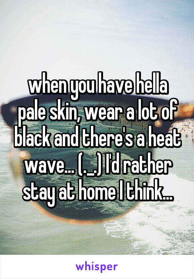 when you have hella pale skin, wear a lot of black and there's a heat wave... (._.) I'd rather stay at home I think...