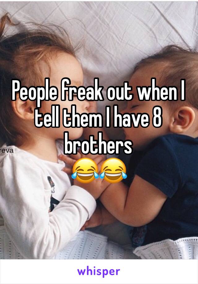 People freak out when I tell them I have 8 brothers 
😂😂