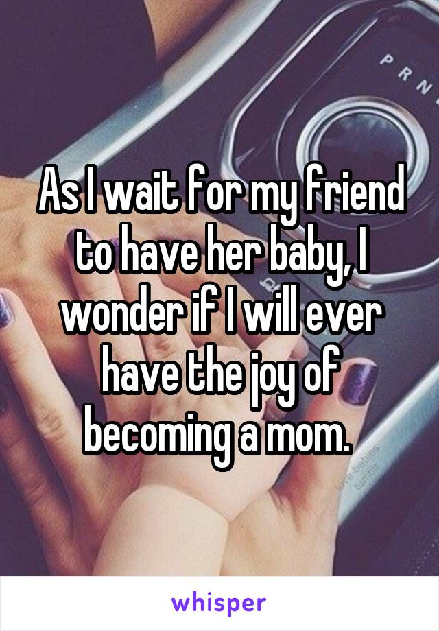 As I wait for my friend to have her baby, I wonder if I will ever have the joy of becoming a mom. 