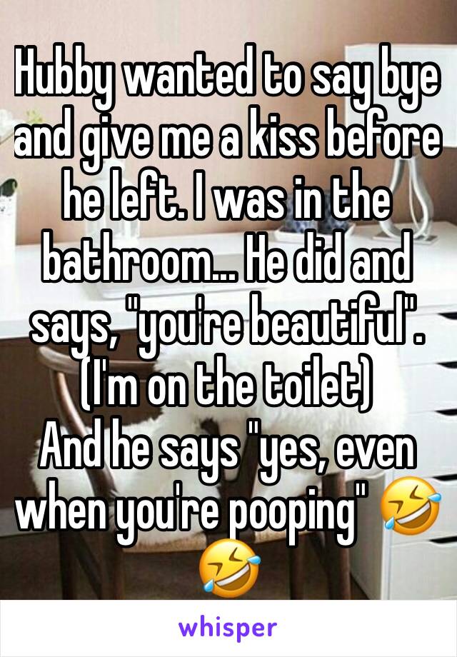 Hubby wanted to say bye and give me a kiss before he left. I was in the bathroom... He did and says, "you're beautiful". (I'm on the toilet)
And he says "yes, even when you're pooping" 🤣🤣