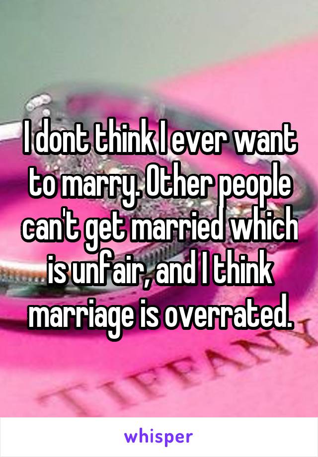 I dont think I ever want to marry. Other people can't get married which is unfair, and I think marriage is overrated.