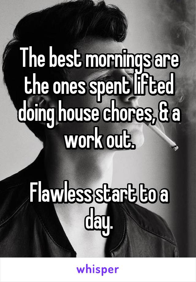 The best mornings are the ones spent lifted doing house chores, & a work out.

Flawless start to a day.