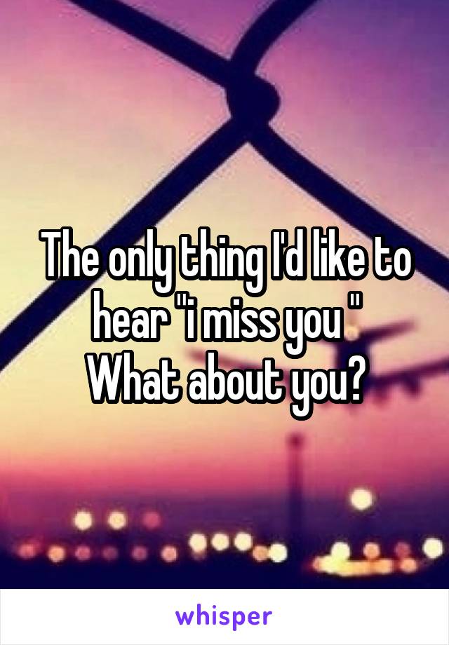 The only thing I'd like to hear "i miss you "
What about you?