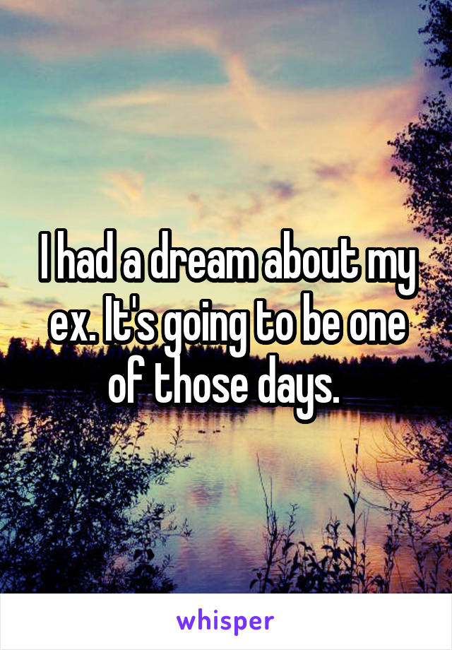 I had a dream about my ex. It's going to be one of those days. 