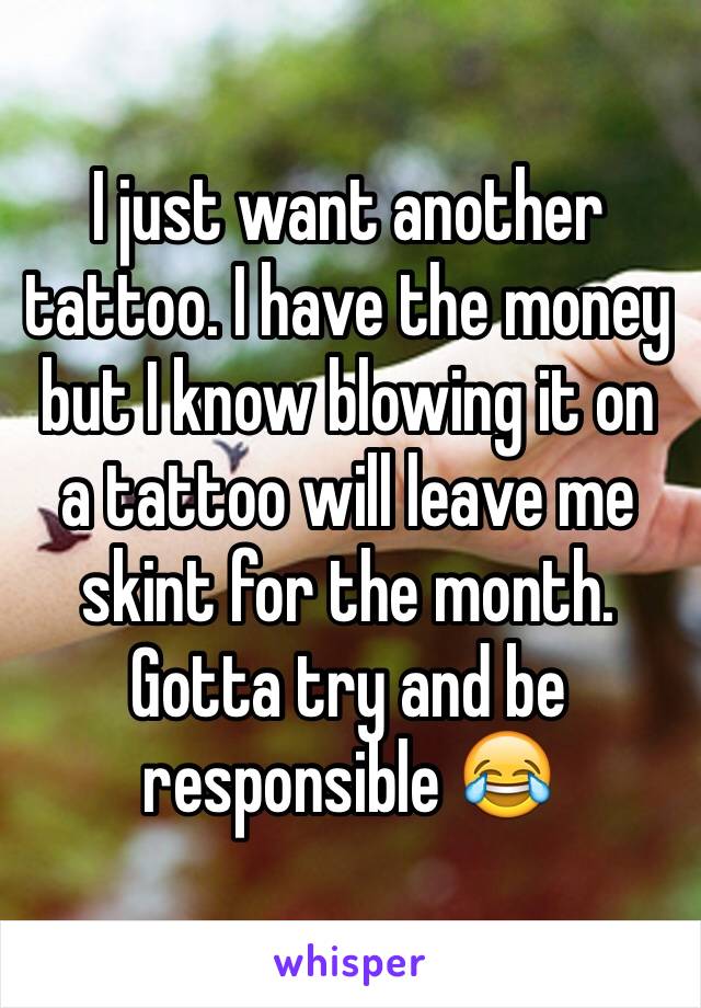 I just want another tattoo. I have the money but I know blowing it on a tattoo will leave me skint for the month. Gotta try and be responsible 😂