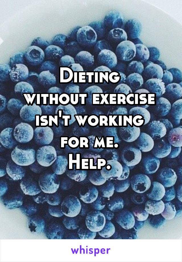 Dieting 
without exercise 
isn't working 
for me. 
Help. 

