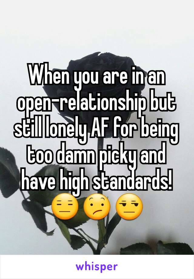 When you are in an open-relationship but still lonely AF for being too damn picky and have high standards! 😑😕😒