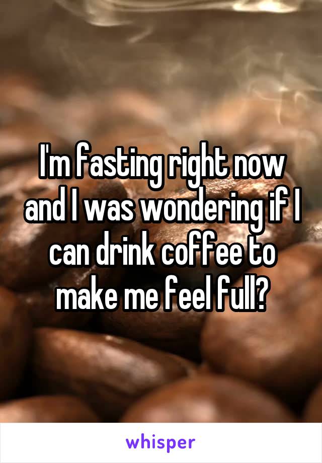 I'm fasting right now and I was wondering if I can drink coffee to make me feel full?