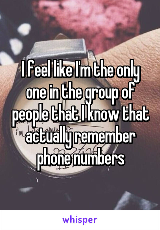 I feel like I'm the only one in the group of people that I know that actually remember phone numbers