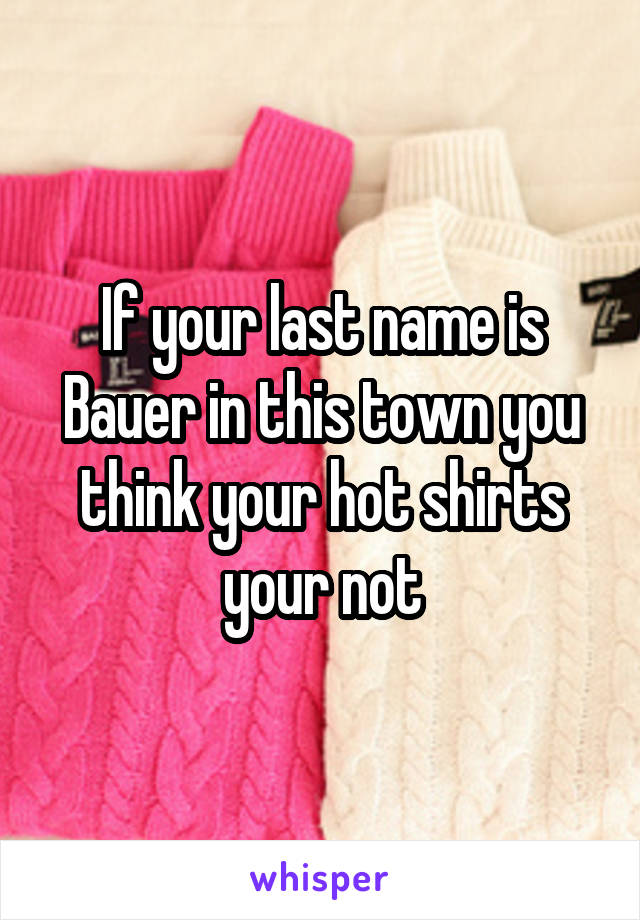 If your last name is Bauer in this town you think your hot shirts your not