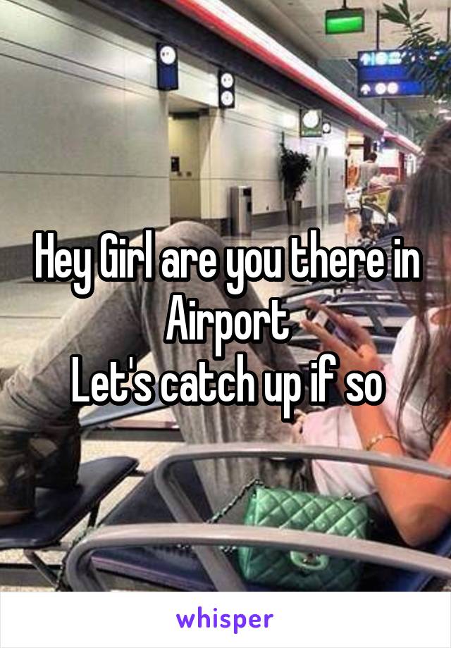 Hey Girl are you there in Airport
Let's catch up if so